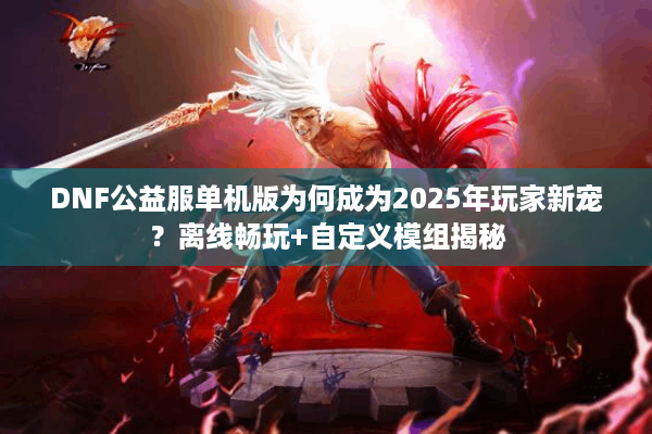 DNF公益服单机版为何成为2025年玩家新宠？离线畅玩+自定义模组揭秘