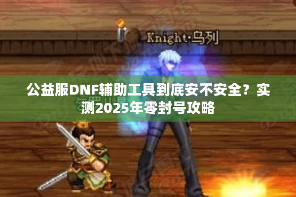 公益服DNF辅助工具到底安不安全？实测2025年零封号攻略