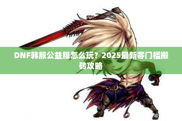DNF韩服公益服怎么玩？2025最新零门槛搬砖攻略