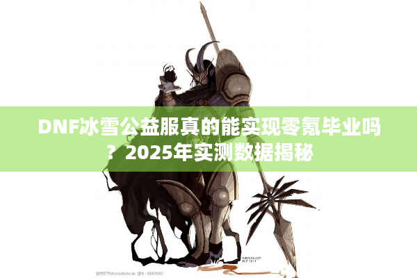 DNF冰雪公益服真的能实现零氪毕业吗？2025年实测数据揭秘