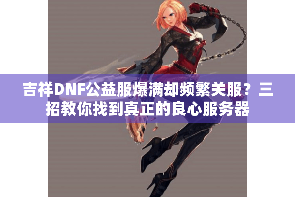 吉祥DNF公益服爆满却频繁关服？三招教你找到真正的良心服务器