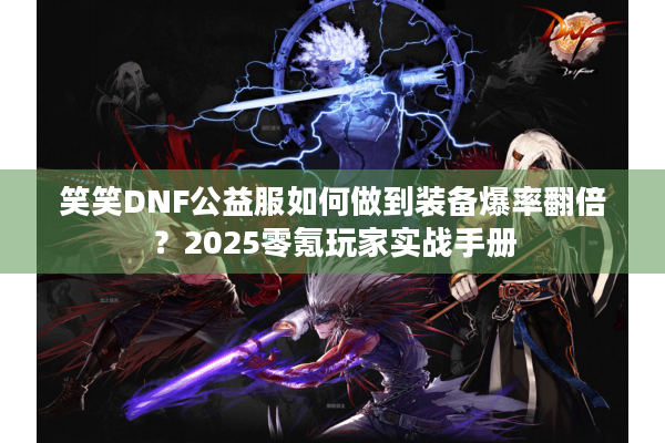笑笑DNF公益服如何做到装备爆率翻倍？2025零氪玩家实战手册