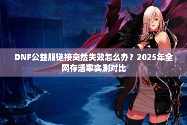 DNF公益服链接突然失效怎么办？2025年全网存活率实测对比
