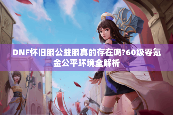 DNF怀旧服公益服真的存在吗?60级零氪金公平环境全解析