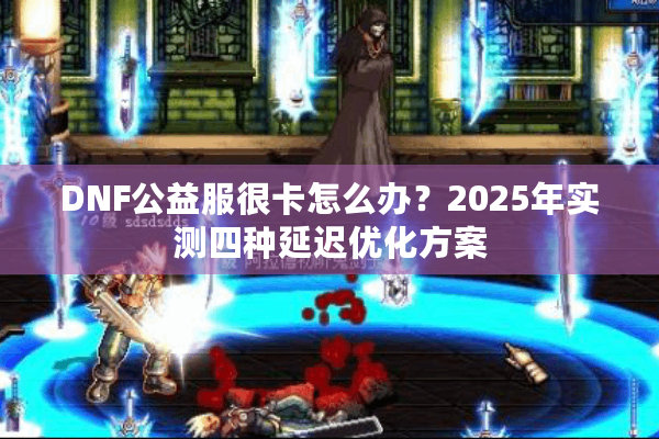 DNF公益服很卡怎么办？2025年实测四种延迟优化方案