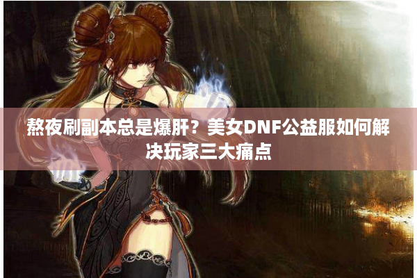 熬夜刷副本总是爆肝？美女DNF公益服如何解决玩家三大痛点