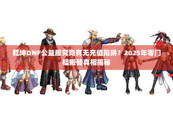 乾坤DNF公益服究竟有无充值陷阱？2025年零门槛搬砖真相揭秘