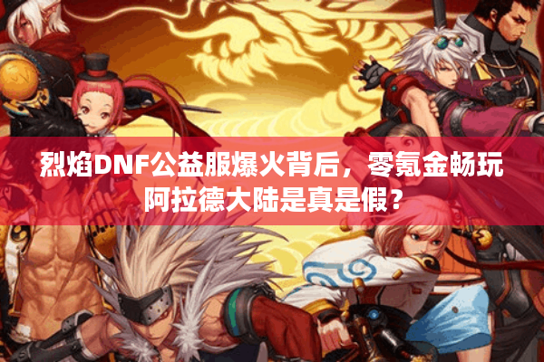 烈焰DNF公益服爆火背后，零氪金畅玩阿拉德大陆是真是假？
