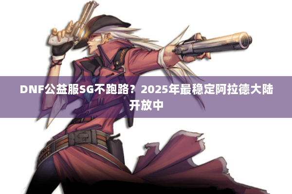 DNF公益服SG不跑路？2025年最稳定阿拉德大陆开放中