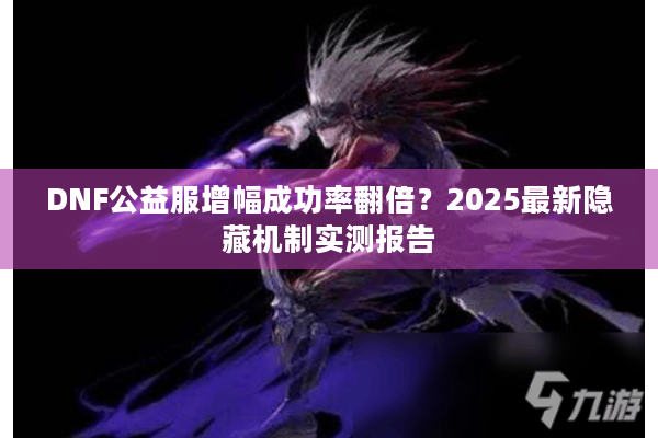 DNF公益服增幅成功率翻倍？2025最新隐藏机制实测报告