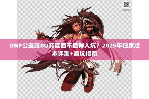DNF公益服BQ究竟值不值得入坑？2025年独家版本评测+避坑指南