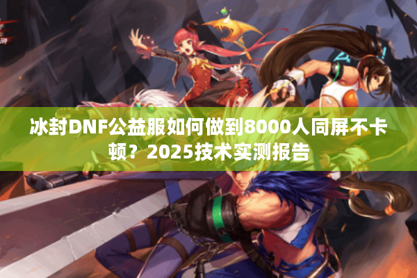 冰封DNF公益服如何做到8000人同屏不卡顿？2025技术实测报告