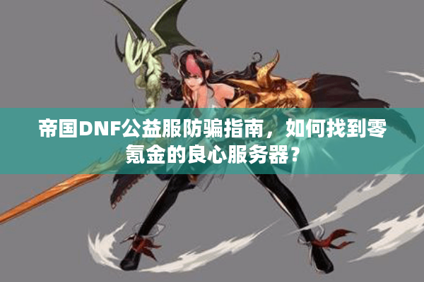 帝国DNF公益服防骗指南，如何找到零氪金的良心服务器？