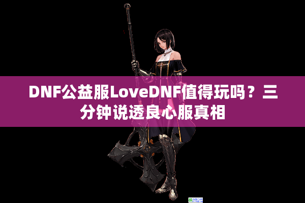 DNF公益服LoveDNF值得玩吗？三分钟说透良心服真相