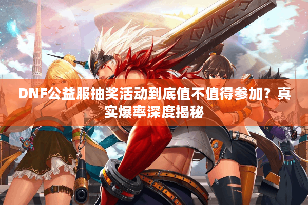 DNF公益服抽奖活动到底值不值得参加？真实爆率深度揭秘