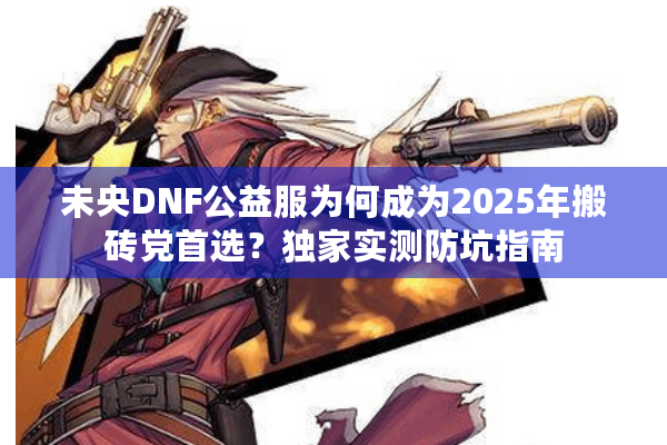 未央DNF公益服为何成为2025年搬砖党首选？独家实测防坑指南