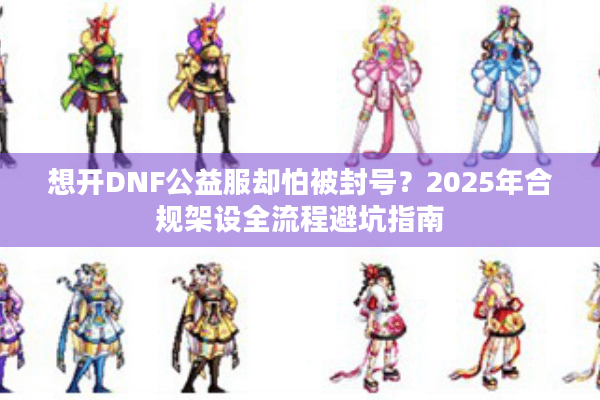 想开DNF公益服却怕被封号？2025年合规架设全流程避坑指南