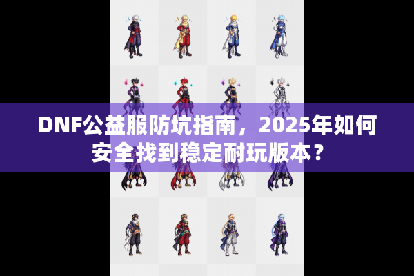 DNF公益服防坑指南，2025年如何安全找到稳定耐玩版本？
