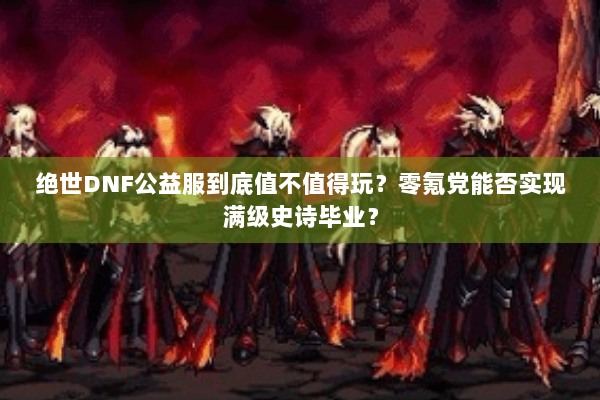 绝世DNF公益服到底值不值得玩？零氪党能否实现满级史诗毕业？