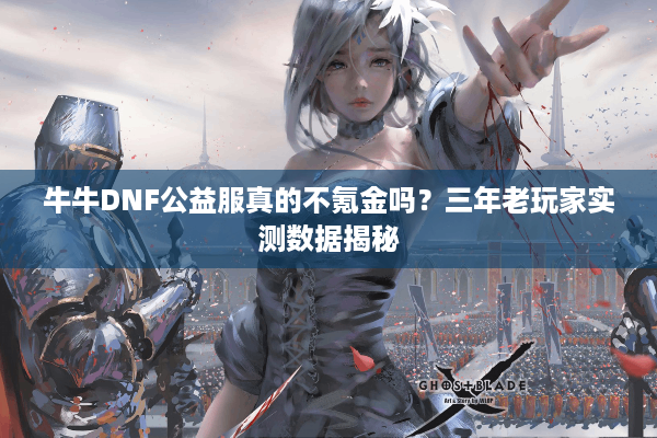 牛牛DNF公益服真的不氪金吗？三年老玩家实测数据揭秘