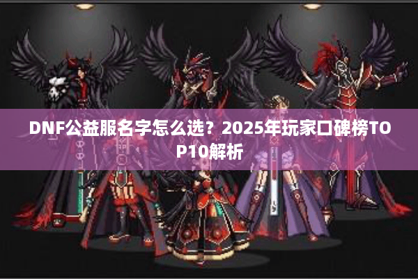 DNF公益服名字怎么选？2025年玩家口碑榜TOP10解析