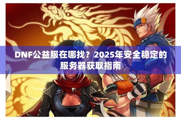 DNF公益服在哪找？2025年安全稳定的服务器获取指南