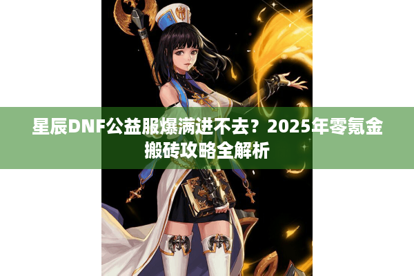 星辰DNF公益服爆满进不去？2025年零氪金搬砖攻略全解析
