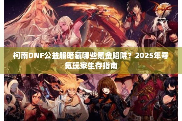 柯南DNF公益服暗藏哪些氪金陷阱？2025年零氪玩家生存指南