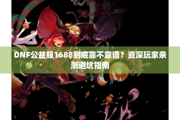 DNF公益服1688到底靠不靠谱？资深玩家亲测避坑指南