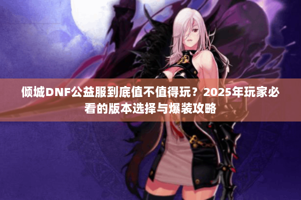 倾城DNF公益服到底值不值得玩？2025年玩家必看的版本选择与爆装攻略