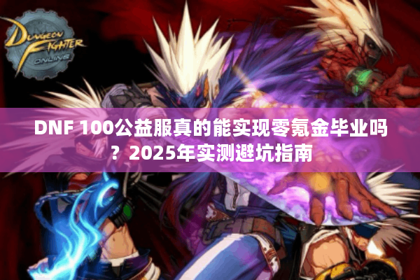 DNF 100公益服真的能实现零氪金毕业吗？2025年实测避坑指南