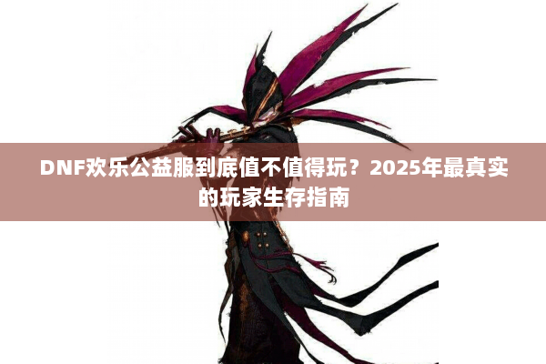 DNF欢乐公益服到底值不值得玩？2025年最真实的玩家生存指南