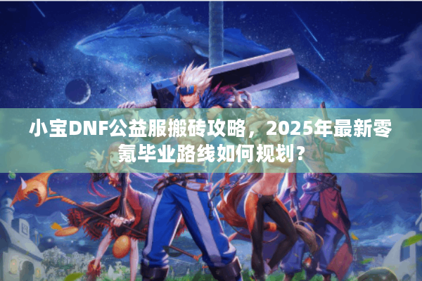 小宝DNF公益服搬砖攻略，2025年最新零氪毕业路线如何规划？