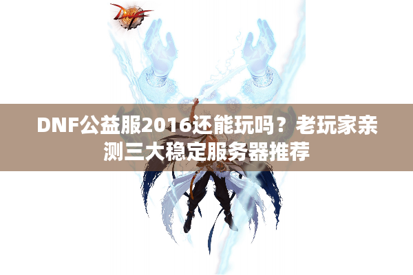 DNF公益服2016还能玩吗？老玩家亲测三大稳定服务器推荐
