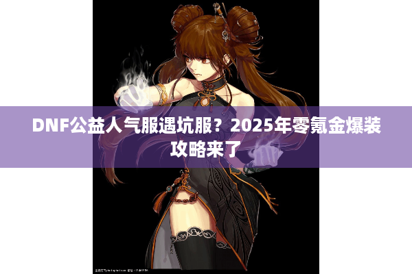 DNF公益人气服遇坑服？2025年零氪金爆装攻略来了