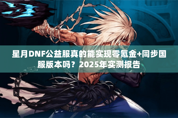 星月DNF公益服真的能实现零氪金+同步国服版本吗？2025年实测报告