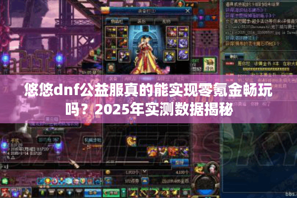 悠悠dnf公益服真的能实现零氪金畅玩吗？2025年实测数据揭秘