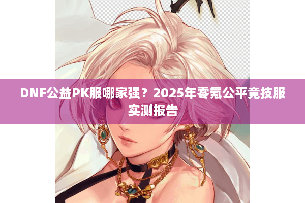 DNF公益PK服哪家强？2025年零氪公平竞技服实测报告