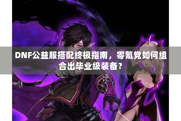 DNF公益服搭配终极指南，零氪党如何组合出毕业级装备？