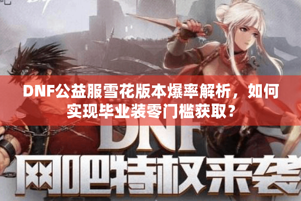 DNF公益服雪花版本爆率解析，如何实现毕业装零门槛获取？
