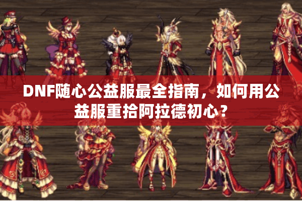 DNF随心公益服最全指南，如何用公益服重拾阿拉德初心？