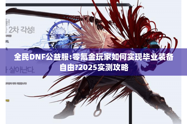 全民DNF公益服:零氪金玩家如何实现毕业装备自由?2025实测攻略