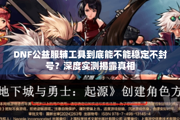 DNF公益服辅工具到底能不能稳定不封号？深度实测揭露真相