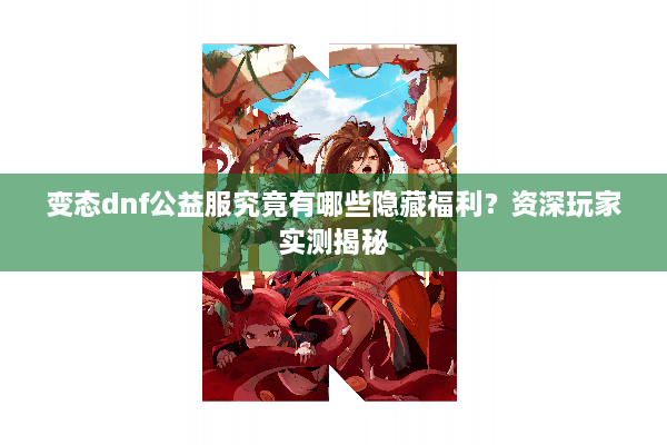 变态dnf公益服究竟有哪些隐藏福利？资深玩家实测揭秘
