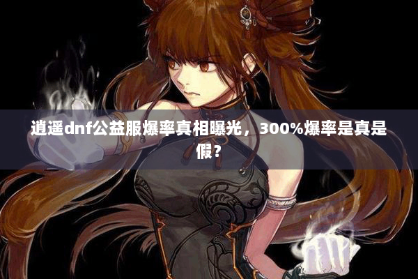 逍遥dnf公益服爆率真相曝光，300%爆率是真是假？