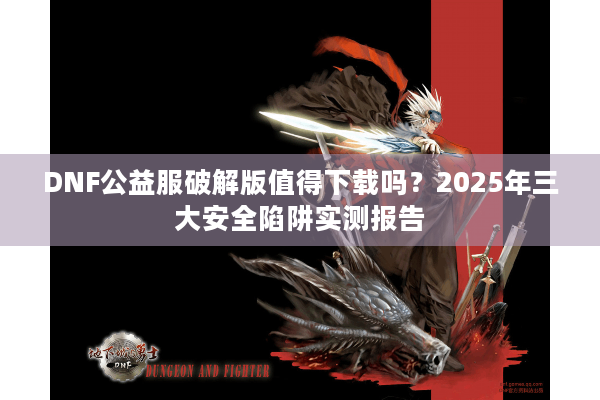 DNF公益服破解版值得下载吗？2025年三大安全陷阱实测报告