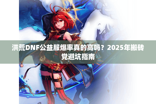 洪荒DNF公益服爆率真的高吗？2025年搬砖党避坑指南