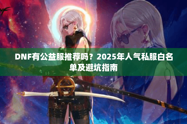 DNF有公益服推荐吗？2025年人气私服白名单及避坑指南
