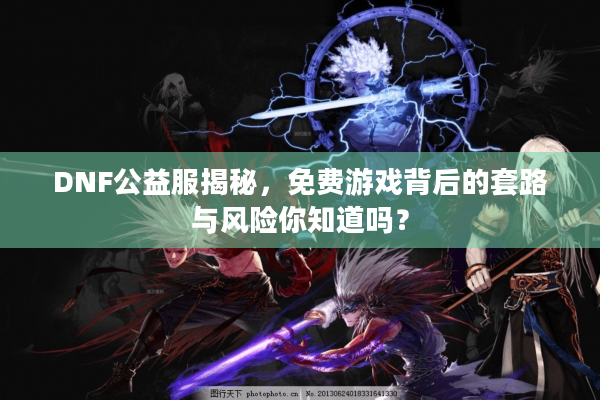 DNF公益服揭秘，免费游戏背后的套路与风险你知道吗？