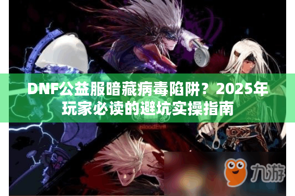 DNF公益服暗藏病毒陷阱？2025年玩家必读的避坑实操指南